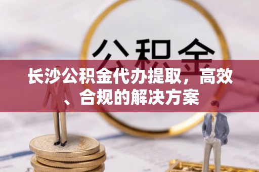 温岭长沙公积金代办提取，高效、合规的解决方案
