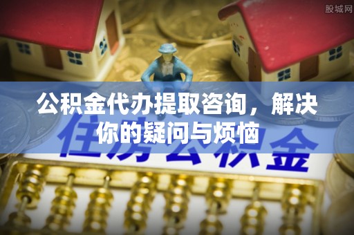 温岭公积金代办提取咨询，解决你的疑问与烦恼