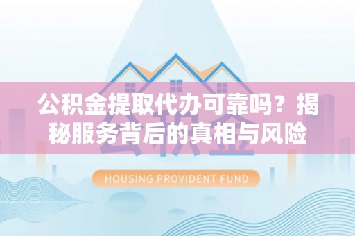 温岭公积金提取代办可靠吗？揭秘服务背后的真相与风险