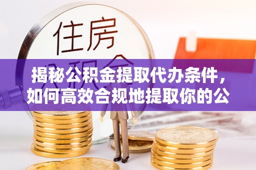 温岭揭秘公积金提取代办条件，如何高效合规地提取你的公积金