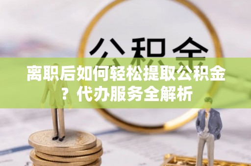 温岭离职后如何轻松提取公积金？代办服务全解析