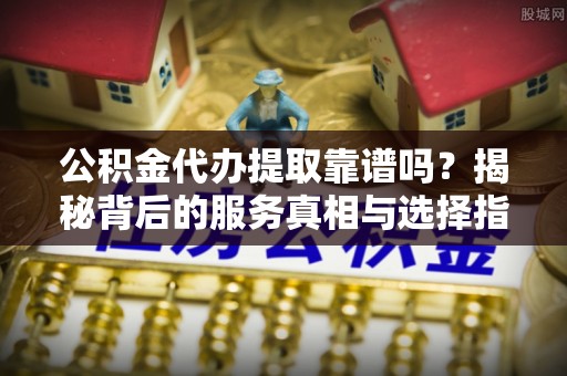 温岭公积金代办提取靠谱吗？揭秘背后的服务真相与选择指南