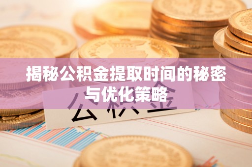 温岭揭秘公积金提取时间的秘密与优化策略