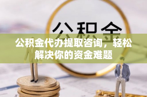 温岭公积金代办提取咨询，轻松解决你的资金难题