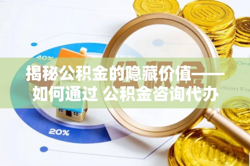 温岭揭秘公积金的隐藏价值——如何通过 公积金咨询代办提取 优化财富管理