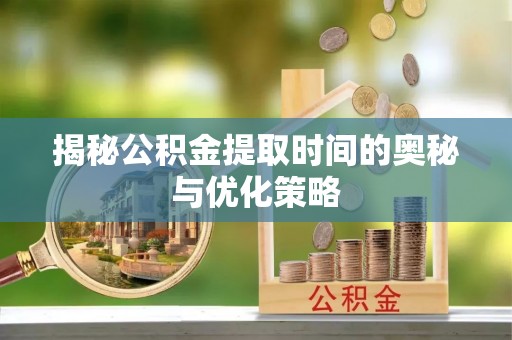 温岭揭秘公积金提取时间的奥秘与优化策略