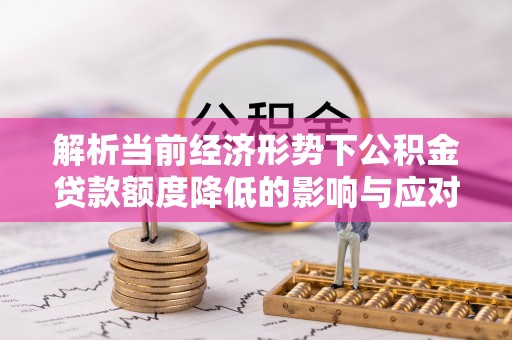 温岭解析当前经济形势下公积金贷款额度降低的影响与应对策略