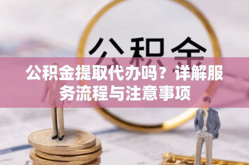 温岭公积金提取代办吗？详解服务流程与注意事项
