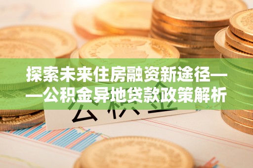 温岭探索未来住房融资新途径——公积金异地贷款政策解析与实践