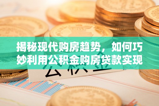 温岭揭秘现代购房趋势，如何巧妙利用公积金购房贷款实现置业梦想