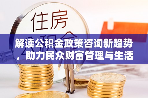 温岭解读公积金政策咨询新趋势，助力民众财富管理与生活规划