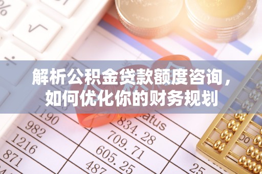温岭解析公积金贷款额度咨询，如何优化你的财务规划