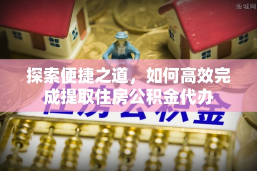 温岭探索便捷之道，如何高效完成提取住房公积金代办