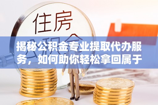 温岭揭秘公积金专业提取代办服务，如何助你轻松拿回属于你的资金