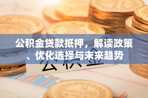 温岭公积金贷款抵押，解读政策、优化选择与未来趋势