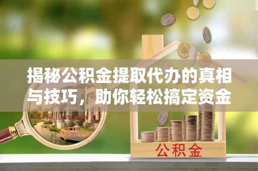 温岭揭秘公积金提取代办的真相与技巧，助你轻松搞定资金流动问题