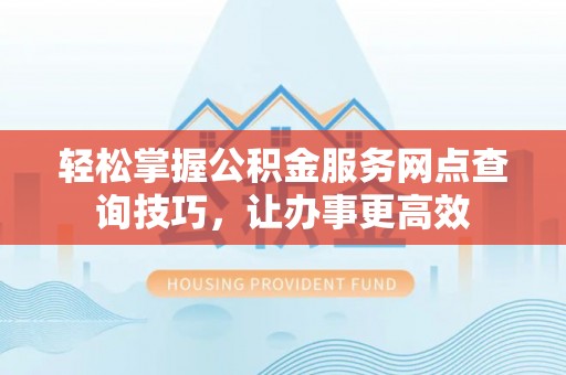 温岭轻松掌握公积金服务网点查询技巧，让办事更高效