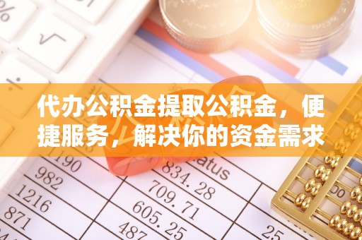 温岭代办公积金提取公积金，便捷服务，解决你的资金需求