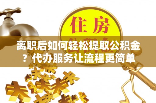 温岭离职后如何轻松提取公积金？代办服务让流程更简单