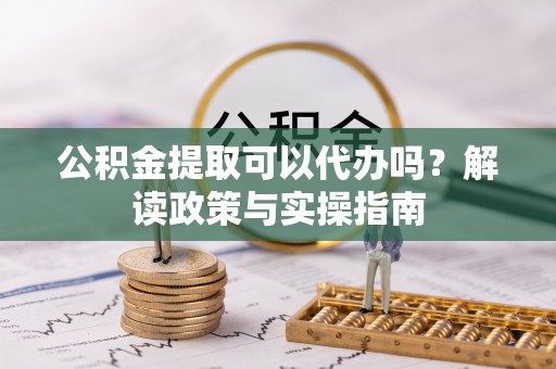 温岭公积金提取可以代办吗？解读政策与实操指南