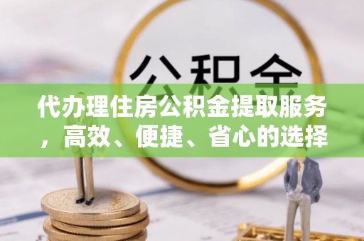 温岭代办理住房公积金提取服务，高效、便捷、省心的选择