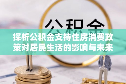 温岭探析公积金支持住房消费政策对居民生活的影响与未来展望