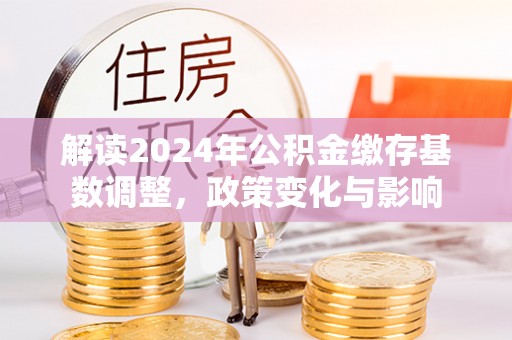 温岭解读2024年公积金缴存基数调整，政策变化与影响