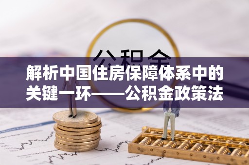 温岭解析中国住房保障体系中的关键一环——公积金政策法规的演变与影响