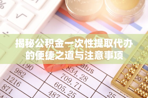 温岭揭秘公积金一次性提取代办的便捷之道与注意事项