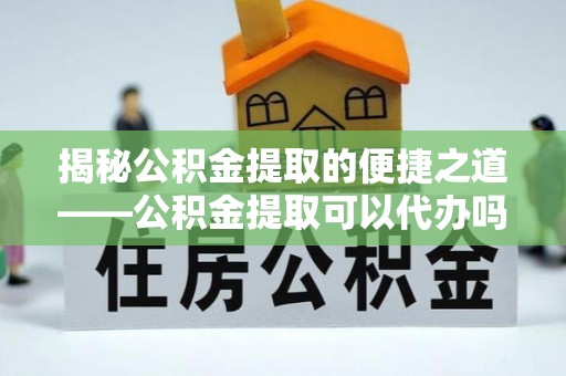 温岭揭秘公积金提取的便捷之道——公积金提取可以代办吗？