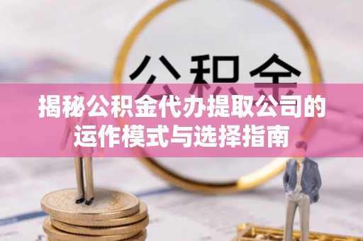 温岭揭秘公积金代办提取公司的运作模式与选择指南