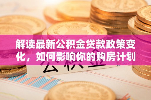 温岭解读最新公积金贷款政策变化，如何影响你的购房计划？