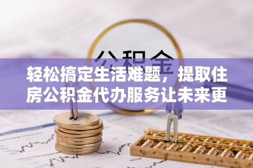 温岭轻松搞定生活难题，提取住房公积金代办服务让未来更安心