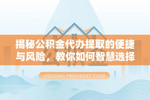 温岭揭秘公积金代办提取的便捷与风险，教你如何智慧选择