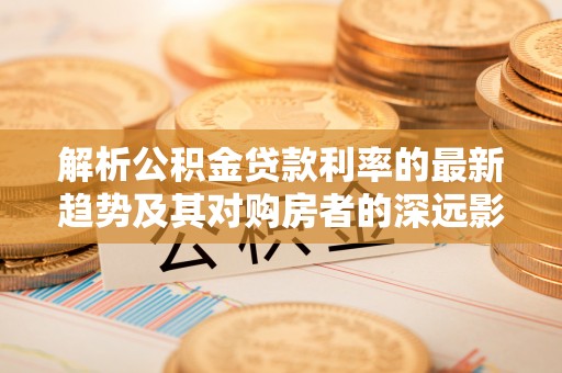 温岭解析公积金贷款利率的最新趋势及其对购房者的深远影响