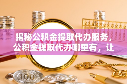 温岭揭秘公积金提取代办服务，公积金提取代办哪里有，让你省时省心的解决方案