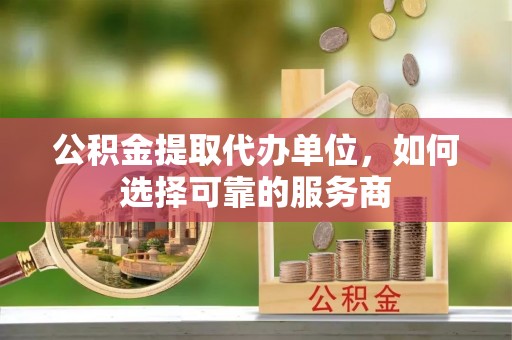 温岭公积金提取代办单位，如何选择可靠的服务商