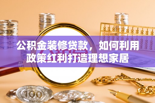 温岭公积金装修贷款，如何利用政策红利打造理想家居