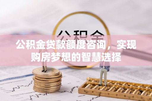 温岭公积金贷款额度咨询，实现购房梦想的智慧选择