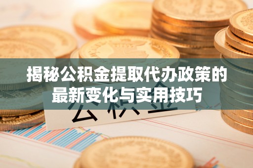 温岭揭秘公积金提取代办政策的最新变化与实用技巧