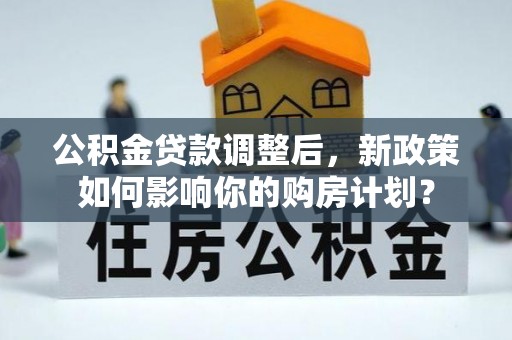温岭公积金贷款调整后，新政策如何影响你的购房计划？