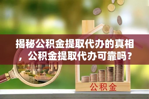 温岭揭秘公积金提取代办的真相，公积金提取代办可靠吗？