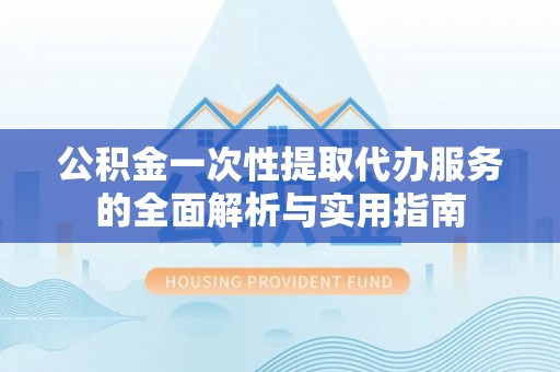 温岭公积金一次性提取代办服务的全面解析与实用指南