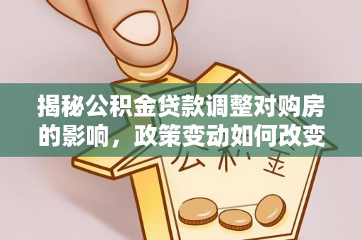 温岭揭秘公积金贷款调整对购房的影响，政策变动如何改变你的买房计划