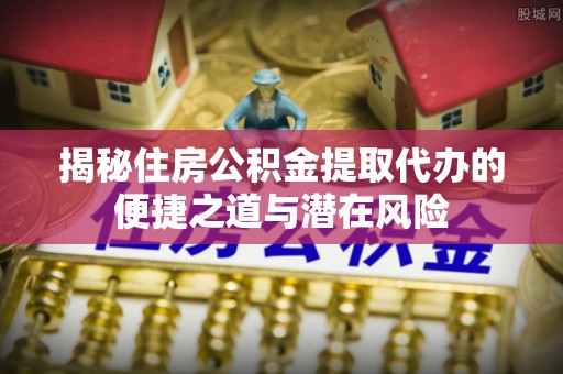 温岭揭秘住房公积金提取代办的便捷之道与潜在风险