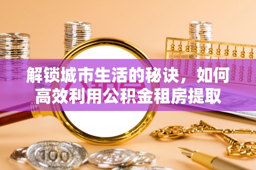 温岭解锁城市生活的秘诀，如何高效利用公积金租房提取