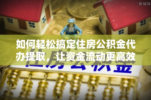温岭如何轻松搞定住房公积金代办提取，让资金流动更高效