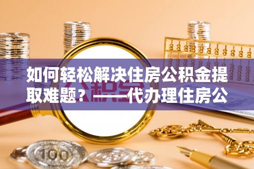 温岭如何轻松解决住房公积金提取难题？——代办理住房公积金提取服务解析