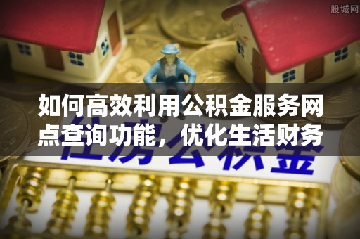 温岭如何高效利用公积金服务网点查询功能，优化生活财务管理