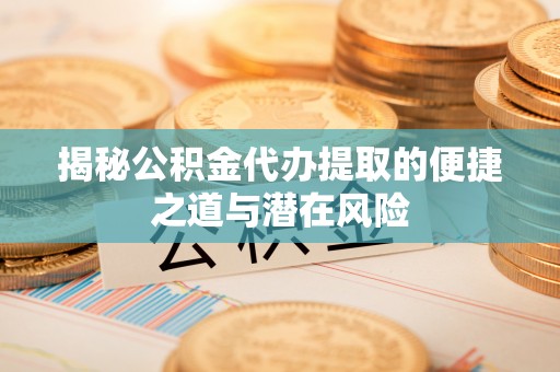 温岭揭秘公积金代办提取的便捷之道与潜在风险